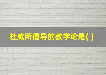 杜威所倡导的教学论是( )